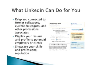 Keep you connected to
former colleagues,
current colleagues, and
other professional
associatesassociates
Display your resume
and profile to potential
employers or clients
Showcase your skills
and professional
reputation
 