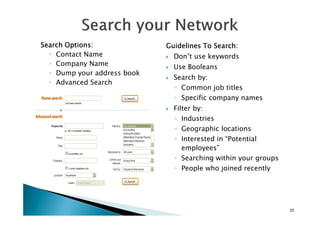 Guidelines To Search:Guidelines To Search:Guidelines To Search:Guidelines To Search:
Don’t use keywords
Use Booleans
Search by:
◦ Common job titles
◦ Specific company names
Filter by:
Search Options:Search Options:Search Options:Search Options:
◦ Contact Name
◦ Company Name
◦ Dump your address book
◦ Advanced Search
◦ Industries
◦ Geographic locations
◦ Interested in “Potential
employees”
◦ Searching within your groups
◦ People who joined recently
25
 