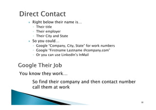 Right below their name is…
◦ Their title
◦ Their employer
◦ Their City and State
So you could…
◦ Google “Company, City, State” for work numbers
◦ Google “Firstname Lastname @company.com”
◦ Or you can use LinkedIn’s InMail◦ Or you can use LinkedIn’s InMail
30
You know they work…
So find their company and then contact number
call them at work
 