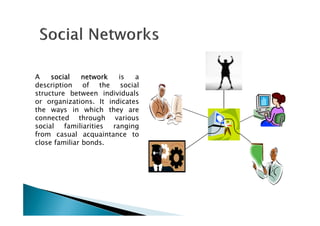 A socialsocialsocialsocial networknetworknetworknetwork is a
description of the social
structure between individuals
or organizations. It indicates
the ways in which they arethe ways in which they are
connected through various
social familiarities ranging
from casual acquaintance to
close familiar bonds.
 