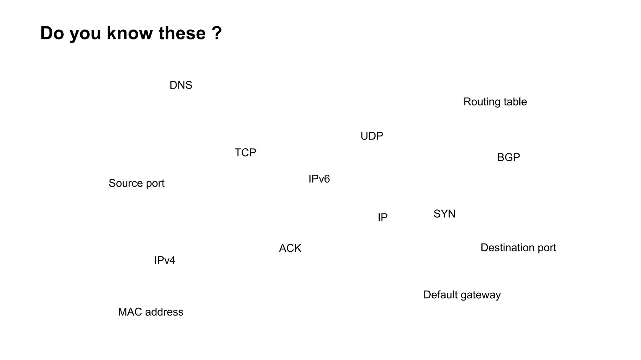 Do you know these ?
TCP
UDP
IP
DNS
BGP
MAC address
IPv4
IPv6
SYN
ACK
Source port
Destination port
Default gateway
Routing table
 