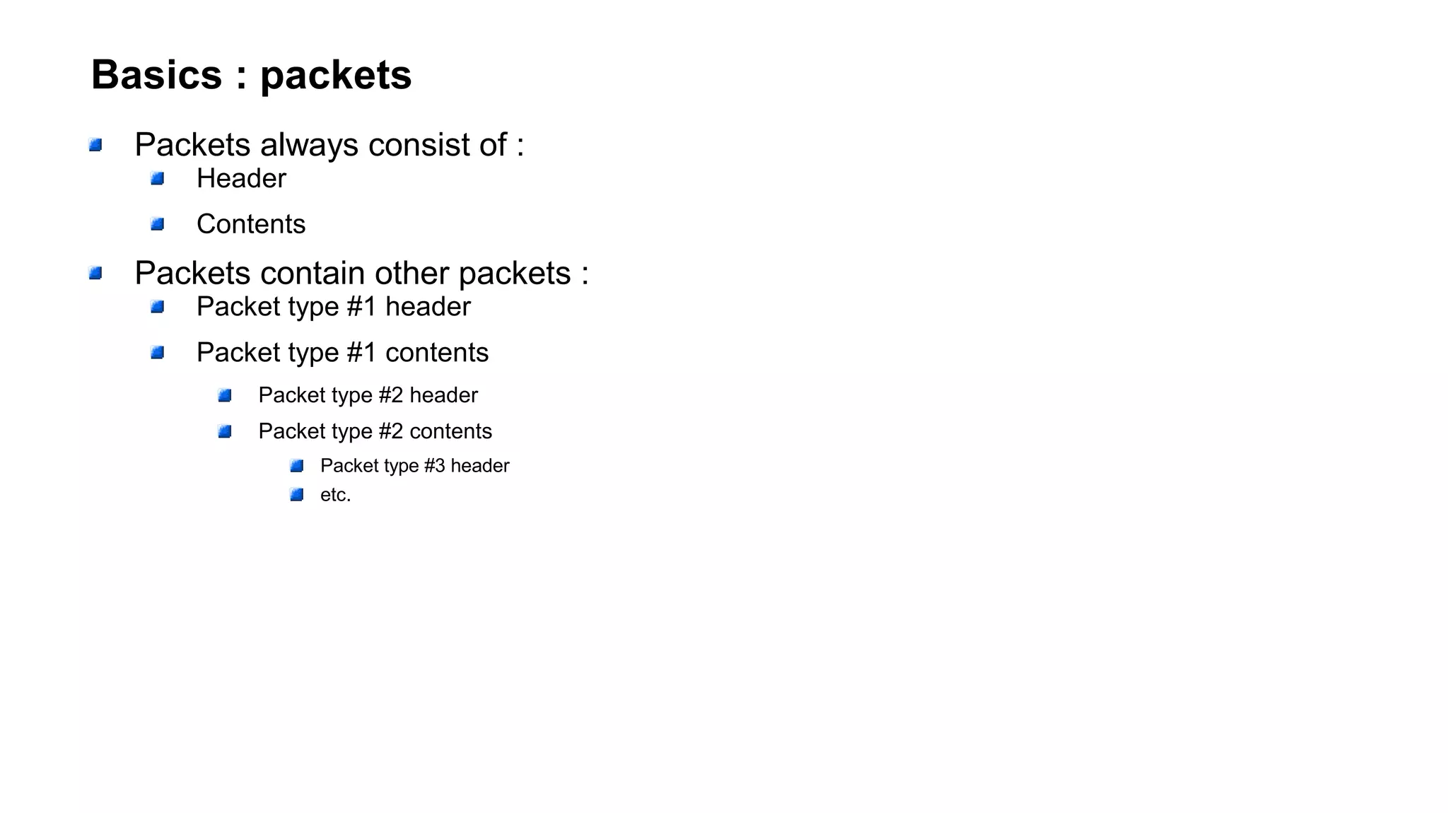 Basics : packets
Packets always consist of :
Header
Contents
Packets contain other packets :
Packet type #1 header
Packet type #1 contents
Packet type #2 header
Packet type #2 contents
Packet type #3 header
etc.
 