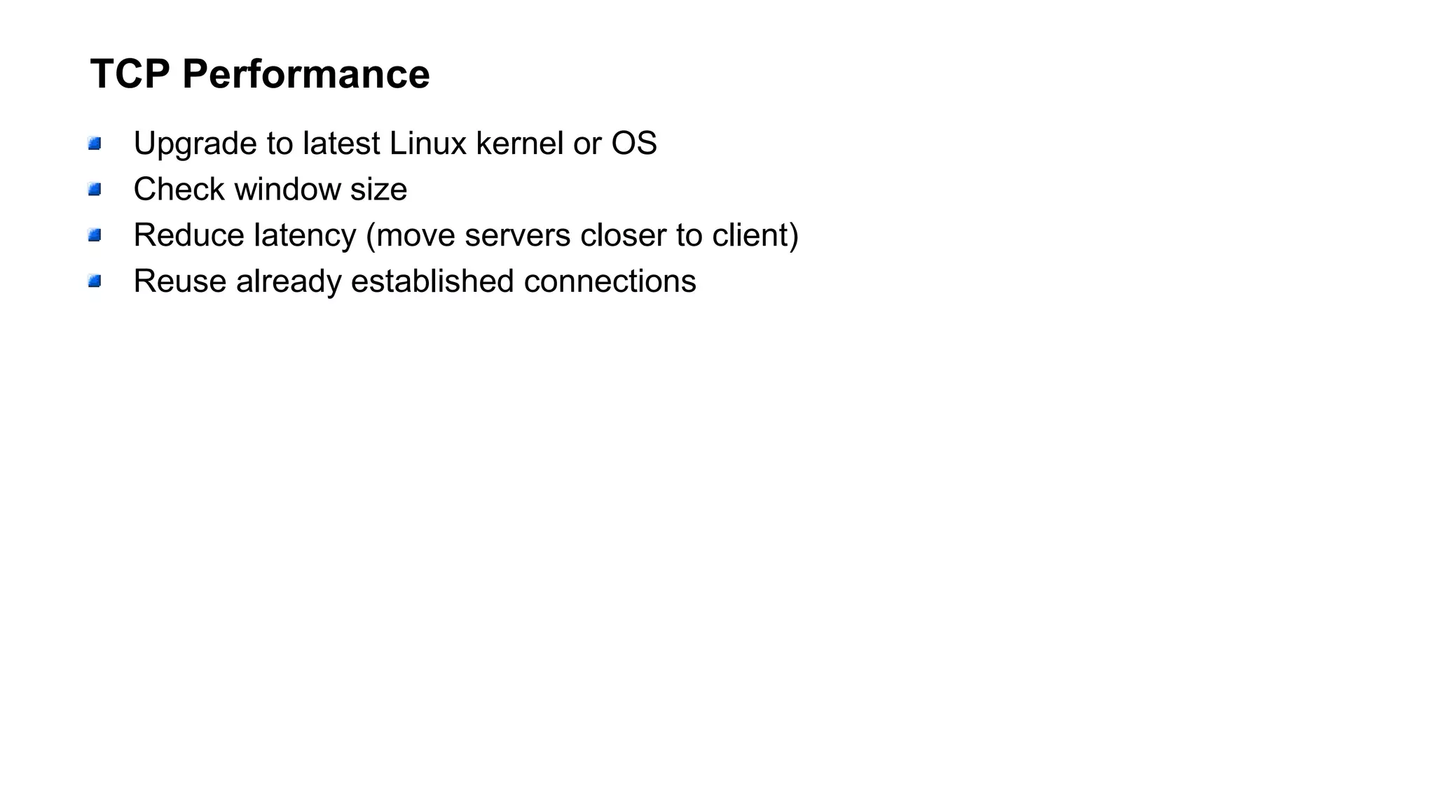 TCP Performance
Upgrade to latest Linux kernel or OS
Check window size
Reduce latency (move servers closer to client)
Reuse already established connections
 