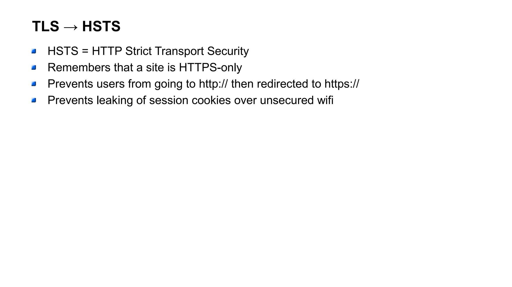 TLS → HSTS
HSTS = HTTP Strict Transport Security
Remembers that a site is HTTPS-only
Prevents users from going to http:// then redirected to https://
Prevents leaking of session cookies over unsecured wifi
 
