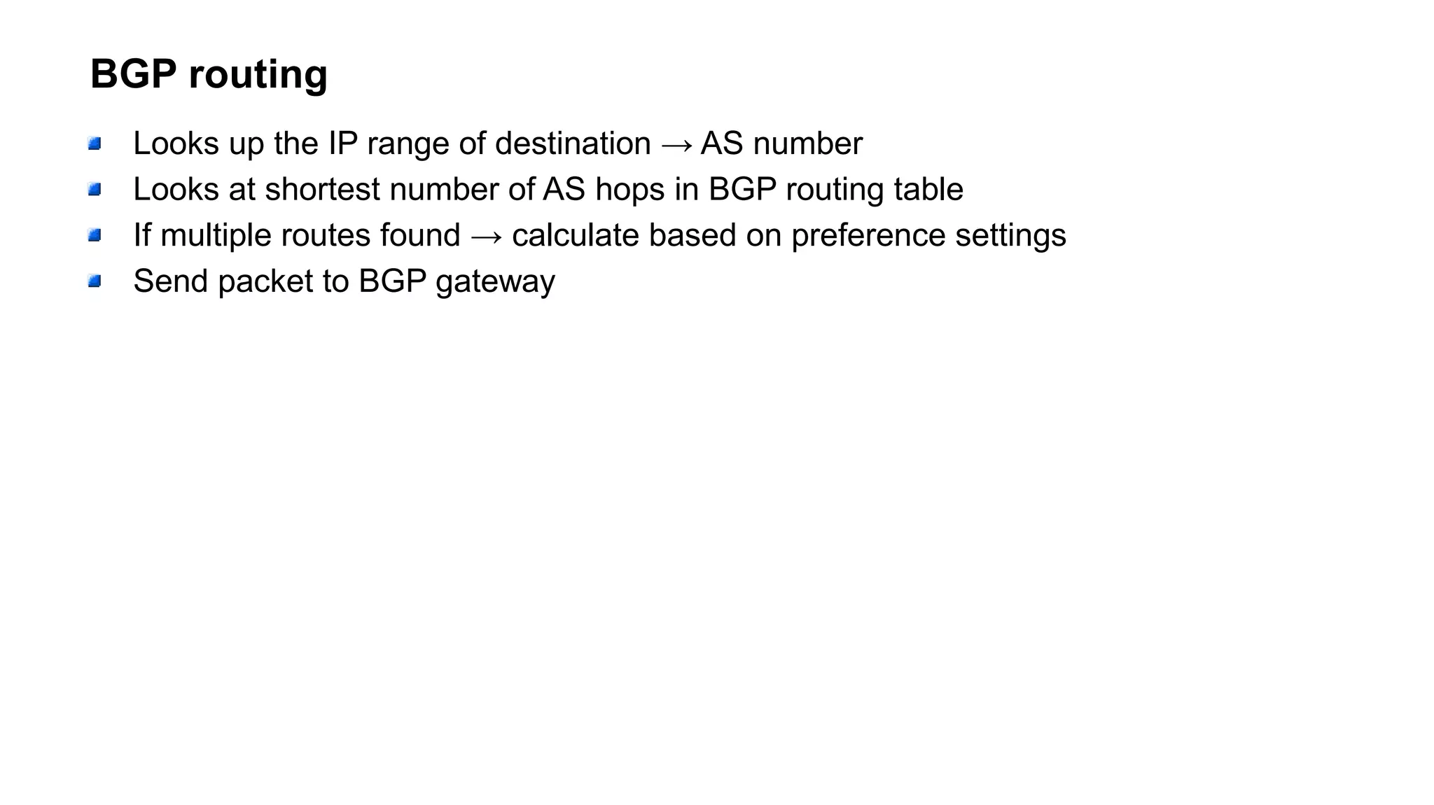 BGP routing
Looks up the IP range of destination → AS number
Looks at shortest number of AS hops in BGP routing table
If multiple routes found → calculate based on preference settings
Send packet to BGP gateway
 