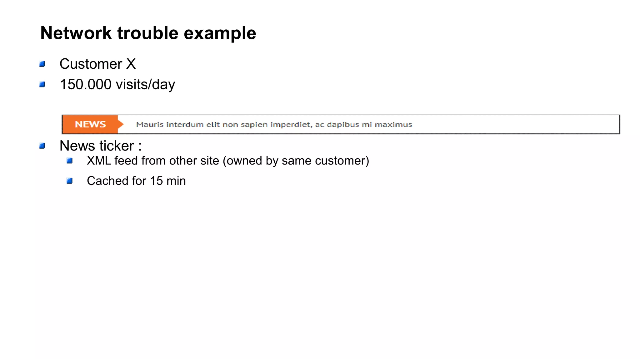 Network trouble example
Customer X
150.000 visits/day
News ticker :
XML feed from other site (owned by same customer)
Cached for 15 min
 