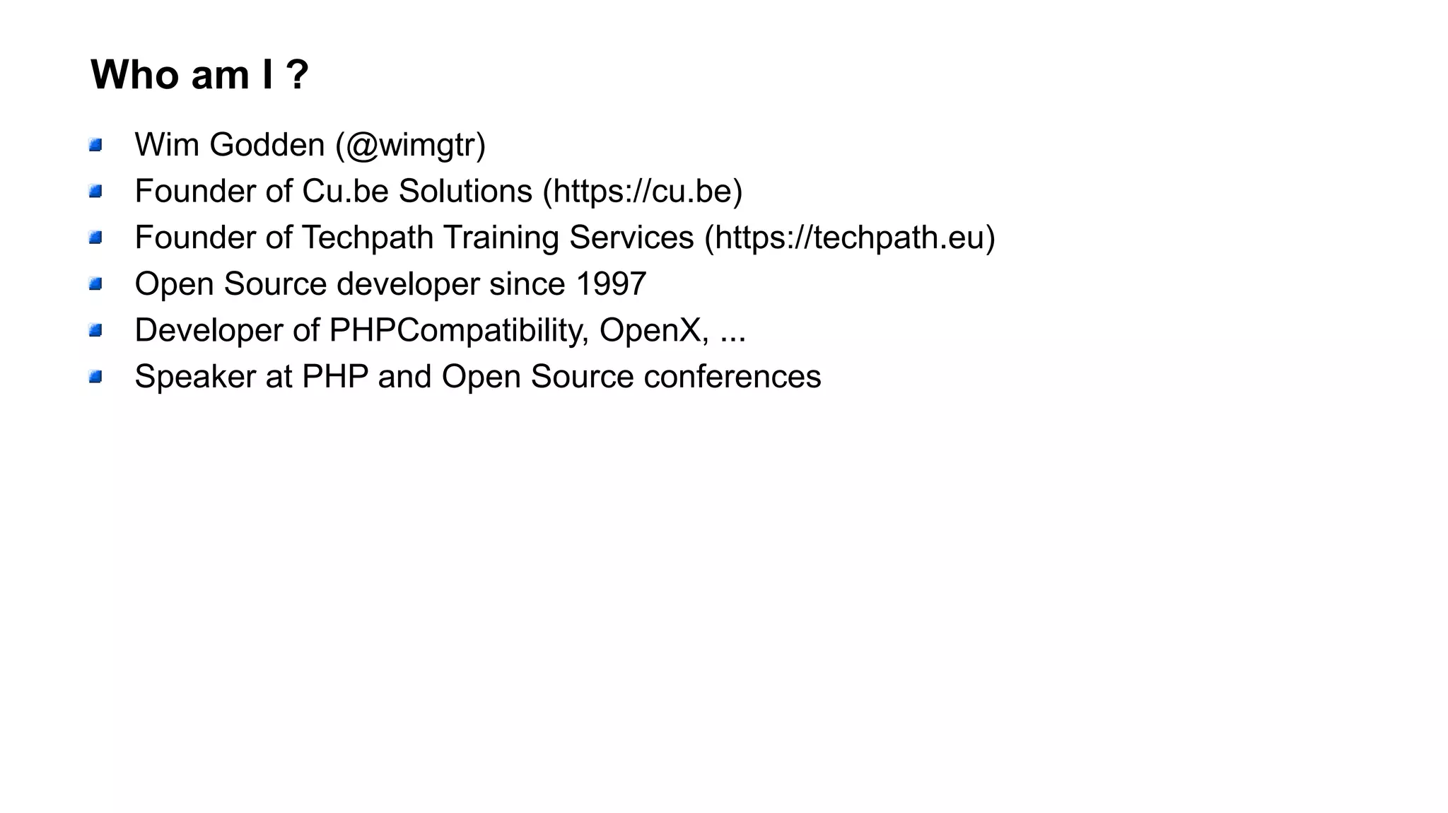 Who am I ?
Wim Godden (@wimgtr)
Founder of Cu.be Solutions (https://cu.be)
Founder of Techpath Training Services (https://techpath.eu)
Open Source developer since 1997
Developer of PHPCompatibility, OpenX, ...
Speaker at PHP and Open Source conferences
 
