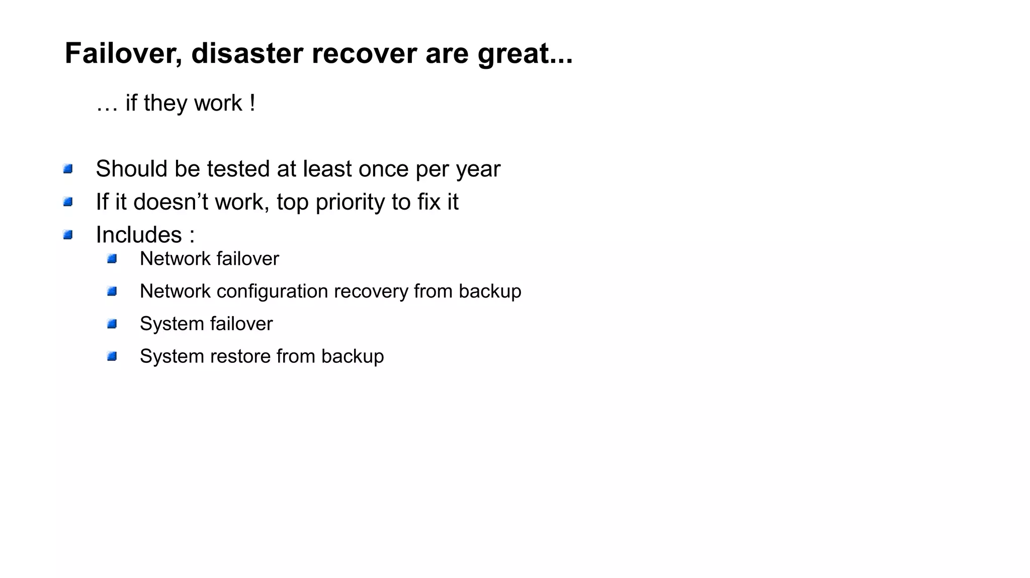 Failover, disaster recover are great...
… if they work !
Should be tested at least once per year
If it doesn’t work, top priority to fix it
Includes :
Network failover
Network configuration recovery from backup
System failover
System restore from backup
 
