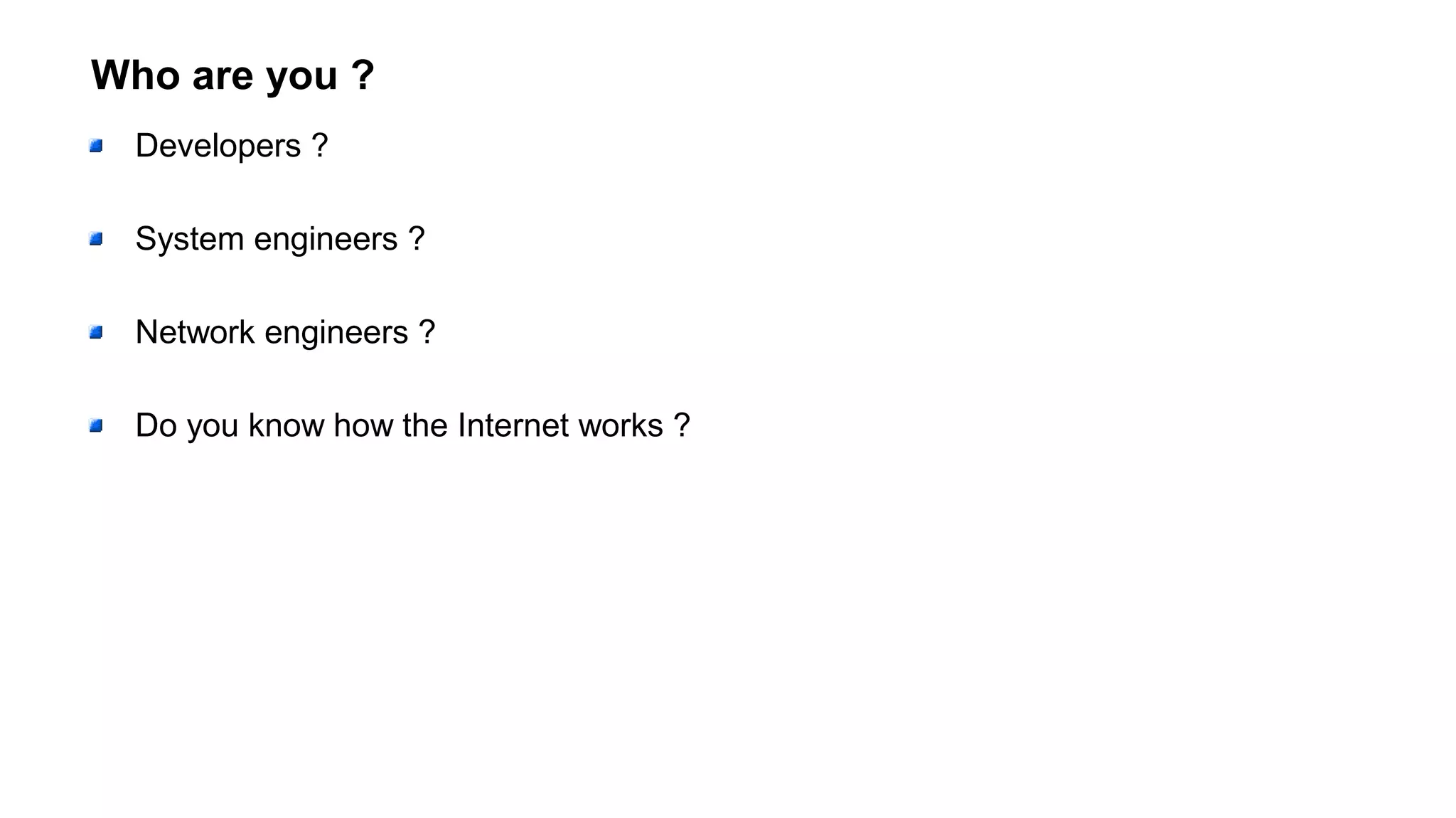Who are you ?
Developers ?
System engineers ?
Network engineers ?
Do you know how the Internet works ?
 