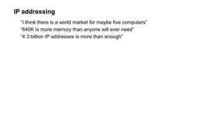 IP addressing
“I think there is a world market for maybe five computers”
“640K is more memory than anyone will ever need”
“4.3 billion IP addresses is more than enough”
 