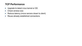 TCP Performance
Upgrade to latest Linux kernel or OS
Check window size
Reduce latency (move servers closer to client)
Reuse already established connections
 