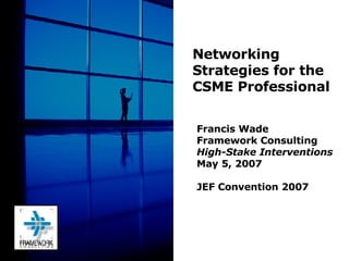 Francis Wade Framework Consulting High-Stake Interventions May 5, 2007 JEF Convention 2007 Networking Strategies for the CSME Professional 