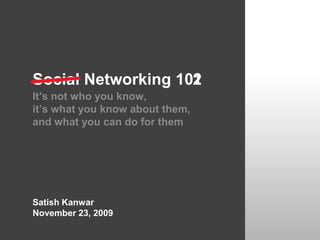 1 2 Social Networking 10 It’s not who you know, it’s what you know about them, and what you can do for them Satish Kanwar November 23, 2009 