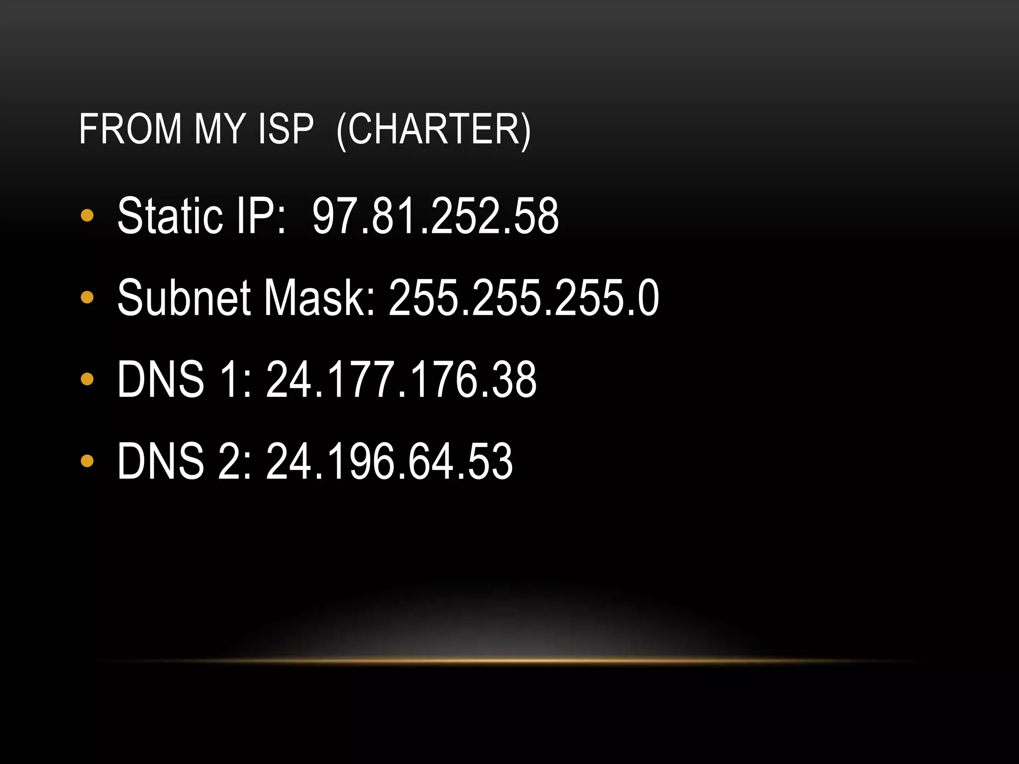 FROM MY ISP (CHARTER)
• Static IP: 97.81.252.58
• Subnet Mask: 255.255.255.0
• DNS 1: 24.177.176.38
• DNS 2: 24.196.64.53
 