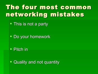 The four most common networking mistakes This is not a party Do your homework Pitch in Quality and not quantity 