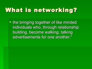 What is networking? the bringing together of like minded individuals who, through relationship building, become walking, talking advertisements for one another."  