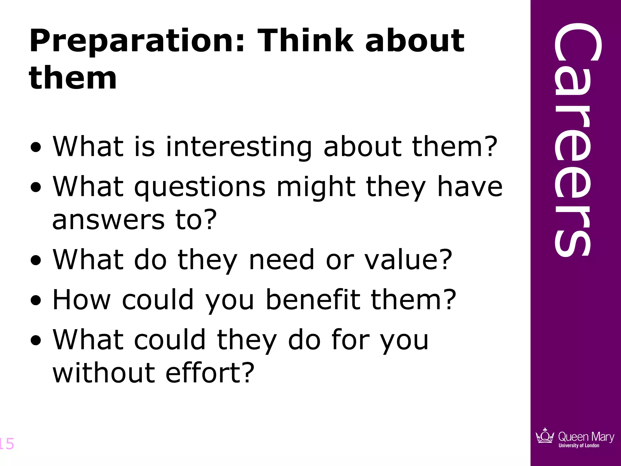 Careers
     Preparation: Think about
     them

     • What is interesting about them?
     • What questions might they have
       answers to?
     • What do they need or value?
     • How could you benefit them?
     • What could they do for you
       without effort?

15
 