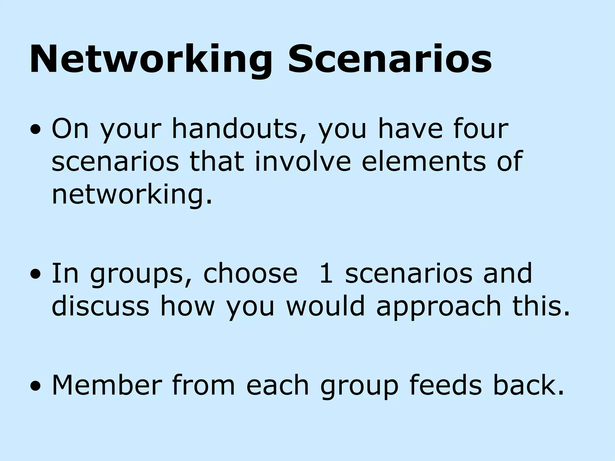 Networking Scenarios
• On your handouts, you have four
  scenarios that involve elements of
  networking.

• In groups, choose 1 scenarios and
  discuss how you would approach this.

• Member from each group feeds back.
 
