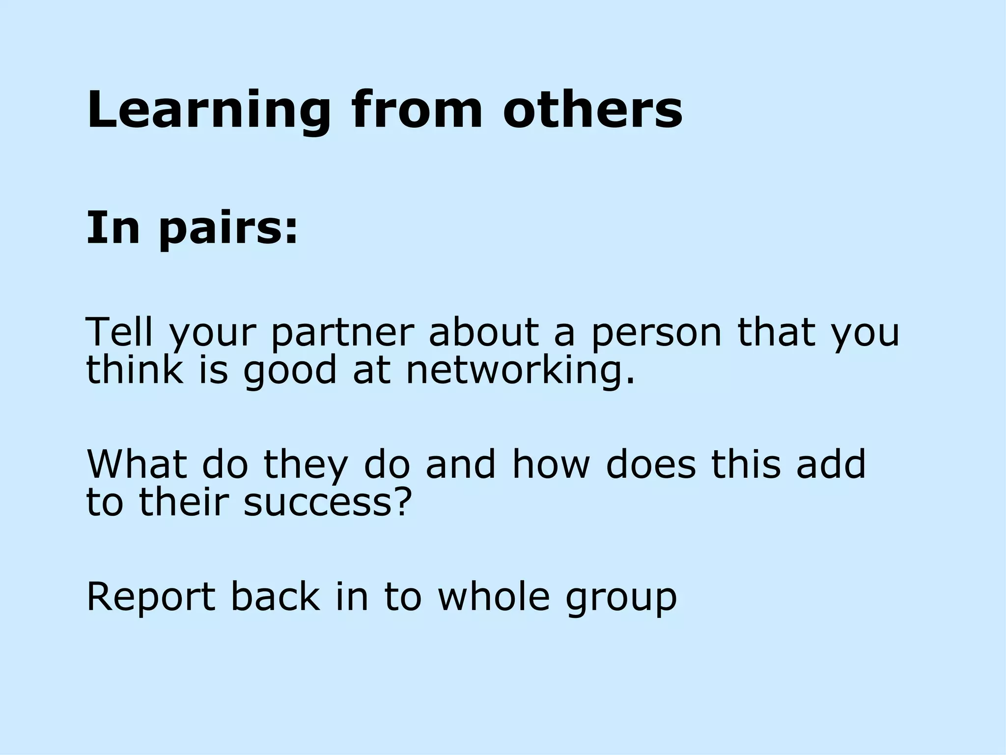 Learning from others

In pairs:

Tell your partner about a person that you
think is good at networking.

What do they do and how does this add
to their success?

Report back in to whole group
 