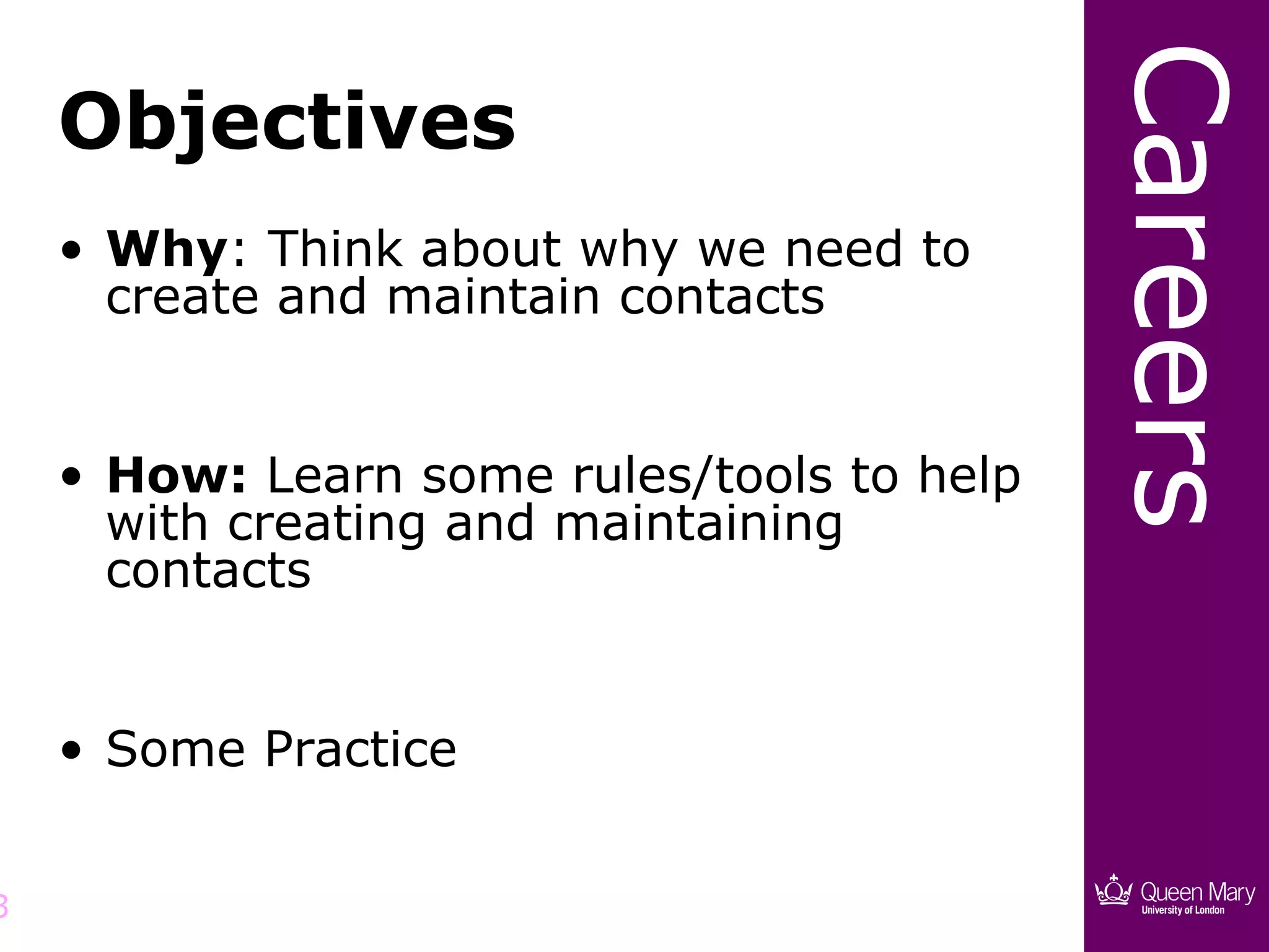 Careers
    Objectives
    • Why: Think about why we need to
      create and maintain contacts


    • How: Learn some rules/tools to help
      with creating and maintaining
      contacts


    • Some Practice


3
 