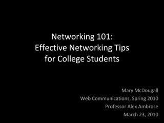 Networking 101: Effective Networking Tips for College Students Mary McDougall Web Communications, Spring 2010 Professor Alex Ambrose March 23, 2010 