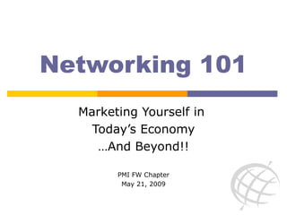 Networking 101 Marketing Yourself in  Today’s Economy …And Beyond!! PMI FW Chapter May 21, 2009 