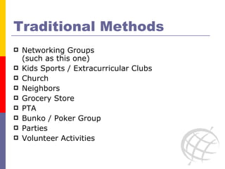 Traditional Methods Networking Groups  (such as this one) Kids Sports / Extracurricular Clubs Church Neighbors Grocery Store PTA Bunko / Poker Group Parties Volunteer Activities 