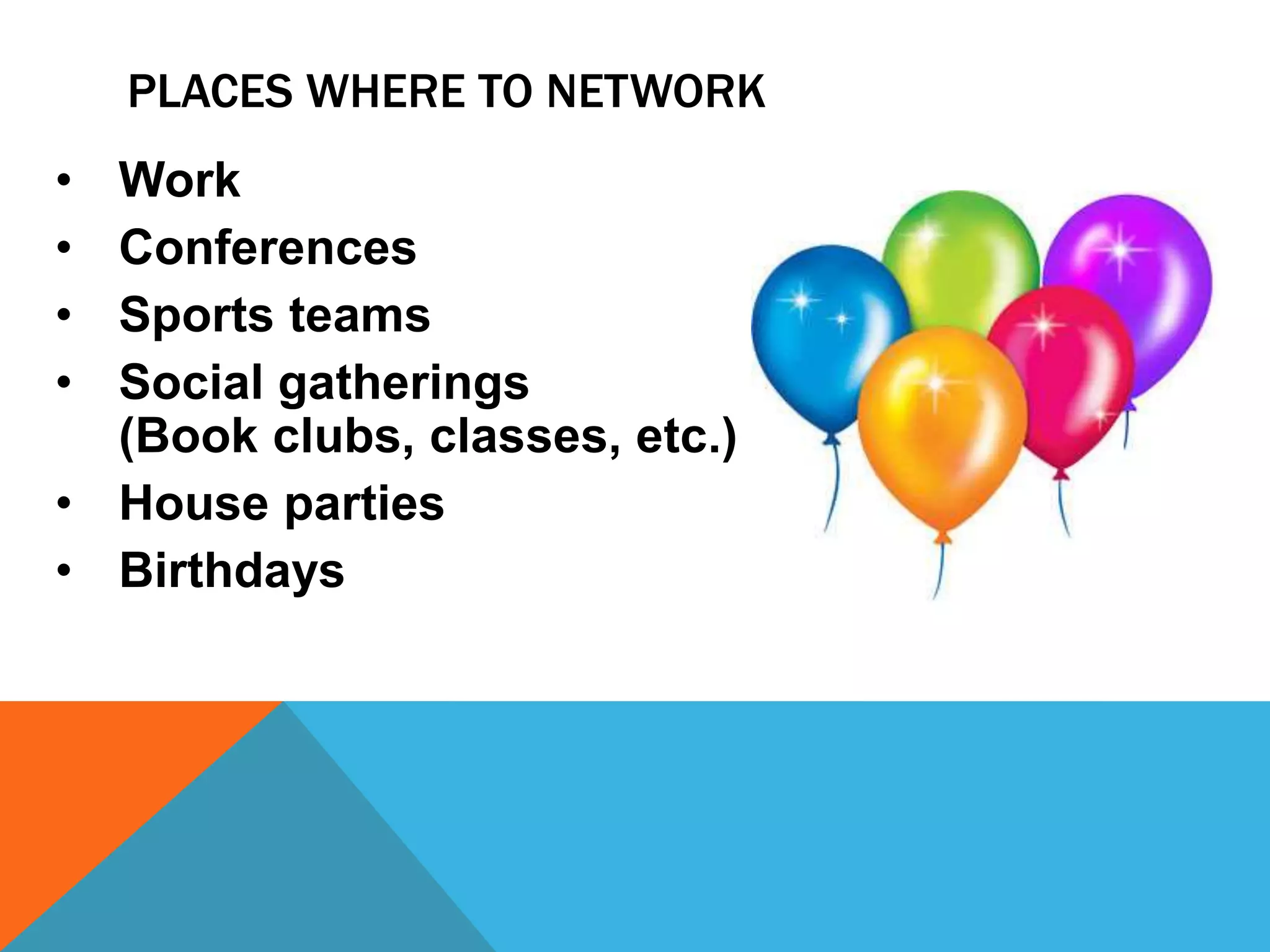 PLACES WHERE TO NETWORK
• Work
• Conferences
• Sports teams
• Social gatherings
(Book clubs, classes, etc.)
• House parties
• Birthdays
 
