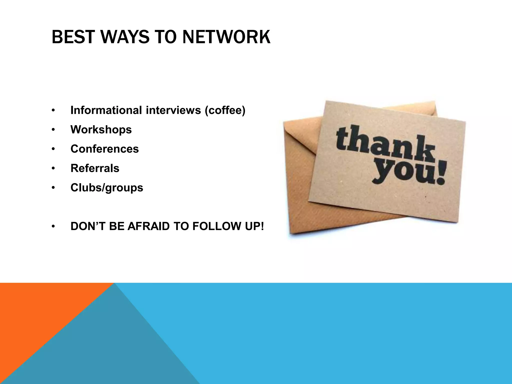 BEST WAYS TO NETWORK
• Informational interviews (coffee)
• Workshops
• Conferences
• Referrals
• Clubs/groups
• DON’T BE AFRAID TO FOLLOW UP!
 