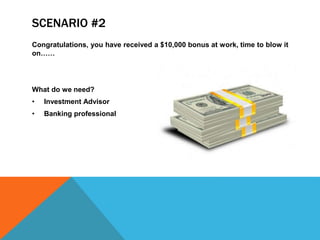 SCENARIO #2
Congratulations, you have received a $10,000 bonus at work, time to blow it
on……
What do we need?
• Investment Advisor
• Banking professional
 