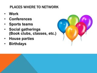 PLACES WHERE TO NETWORK
• Work
• Conferences
• Sports teams
• Social gatherings
(Book clubs, classes, etc.)
• House parties
• Birthdays
 