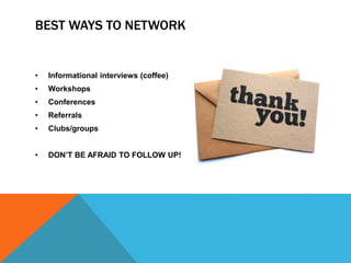 BEST WAYS TO NETWORK
• Informational interviews (coffee)
• Workshops
• Conferences
• Referrals
• Clubs/groups
• DON’T BE AFRAID TO FOLLOW UP!
 