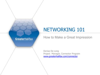 NETWORKING 101
How to Make a Great Impression
Denise De Long
Project Manager, Connector Program
www.greaterhalifax.com/connector
 