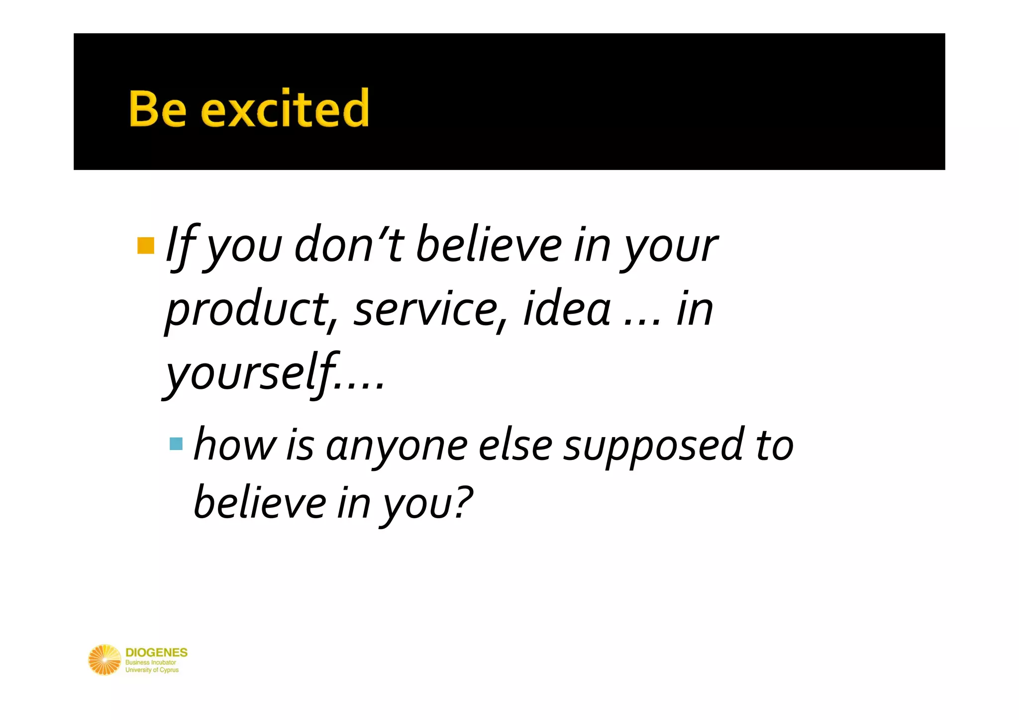 Share your passion
                                  Smile




 If you don’t believe in your 
 product, service, idea … in 
 yourself….
  how is anyone else supposed to 
   believe in you?
 