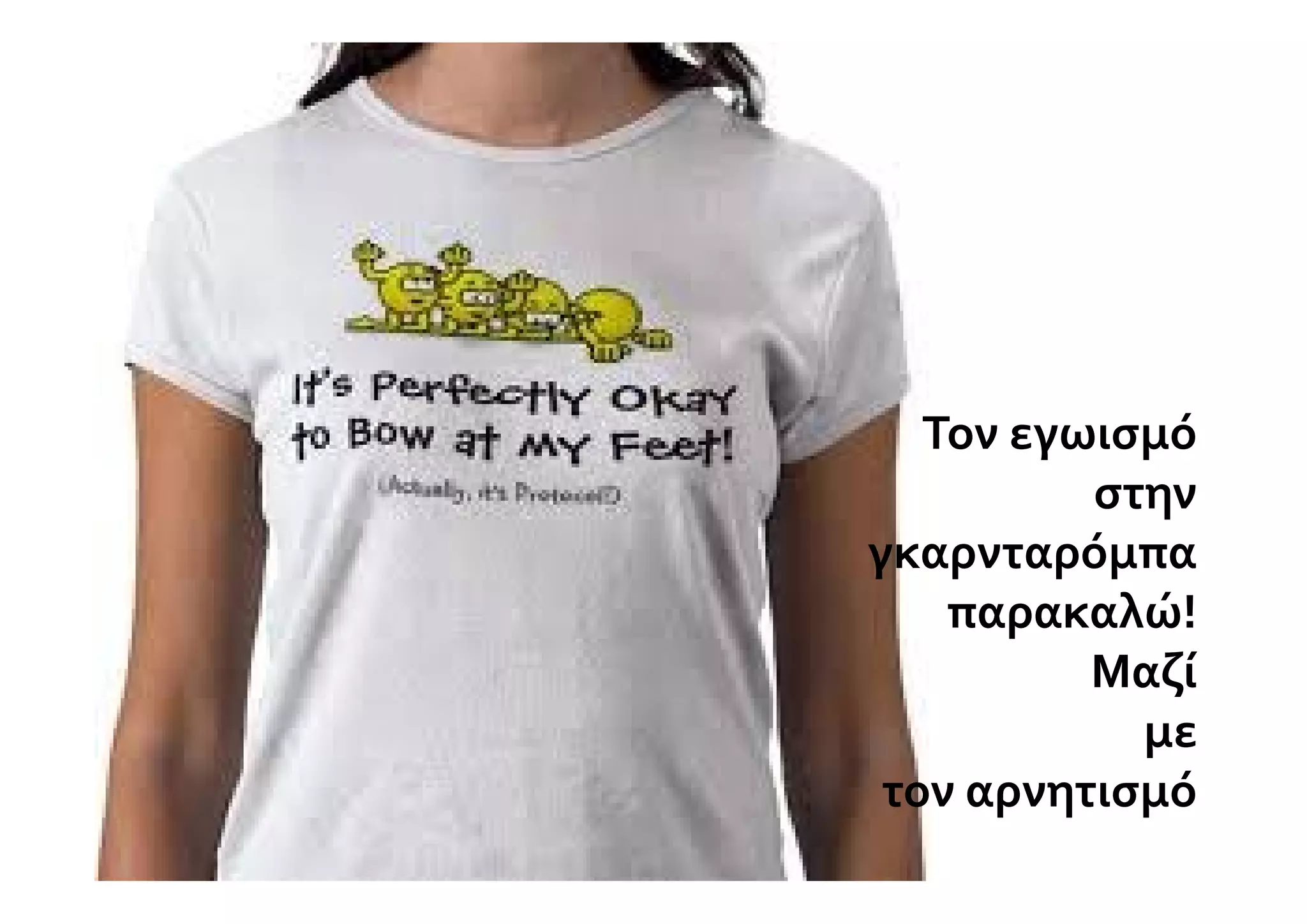 Τον εγωισμό 
          στην 
γκαρνταρόμπα 
    παρακαλώ!
          Μαζί 
            με 
 τον αρνητισμό
 