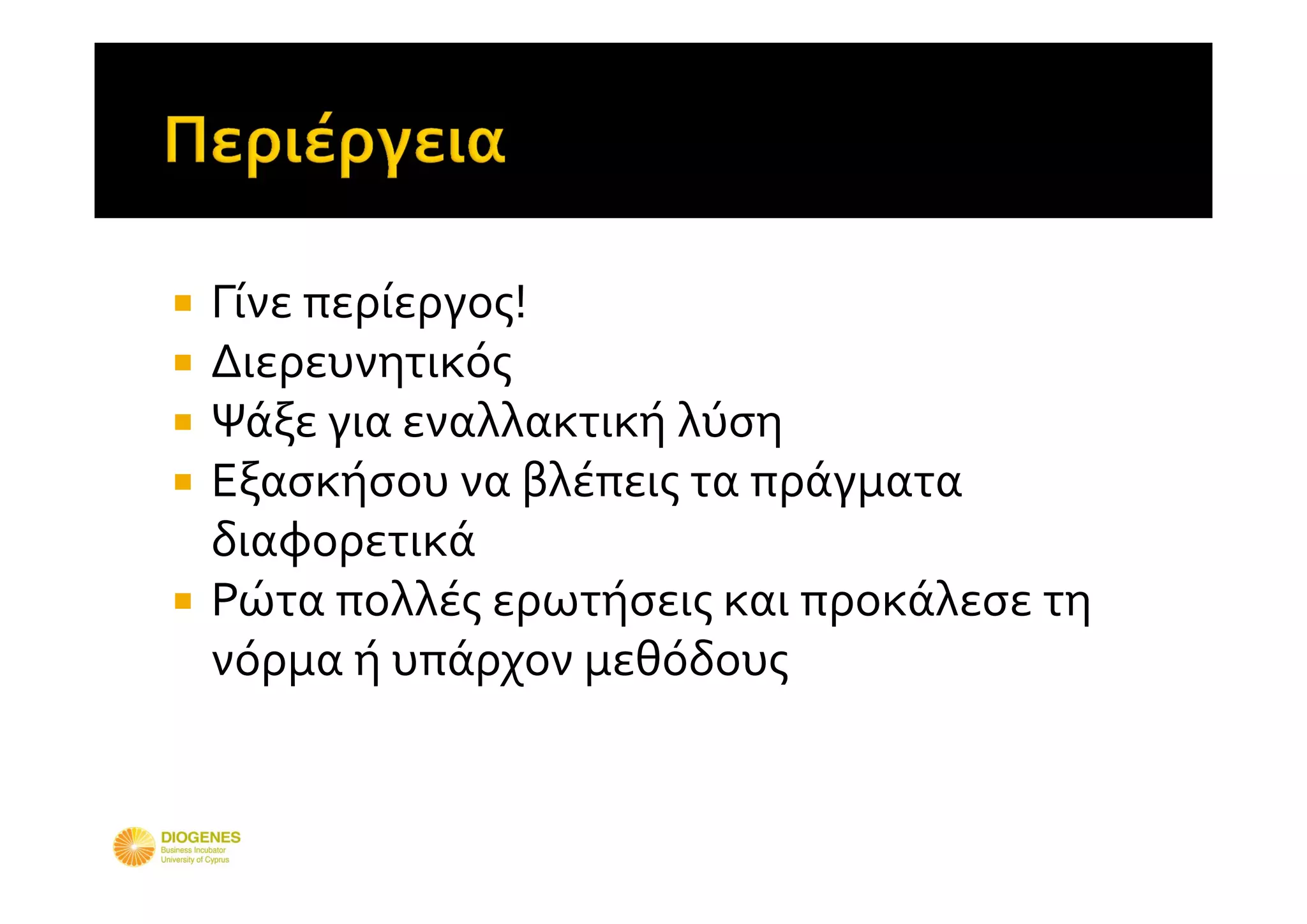  Γίνε περίεργος!
 Διερευνητικός
 Ψάξε για εναλλακτική λύση
 Εξασκήσου να βλέπεις τα πράγματα 
  διαφορετικά 
 Ρώτα πολλές ερωτήσεις και προκάλεσε τη 
  νόρμα ή υπάρχον μεθόδους
 