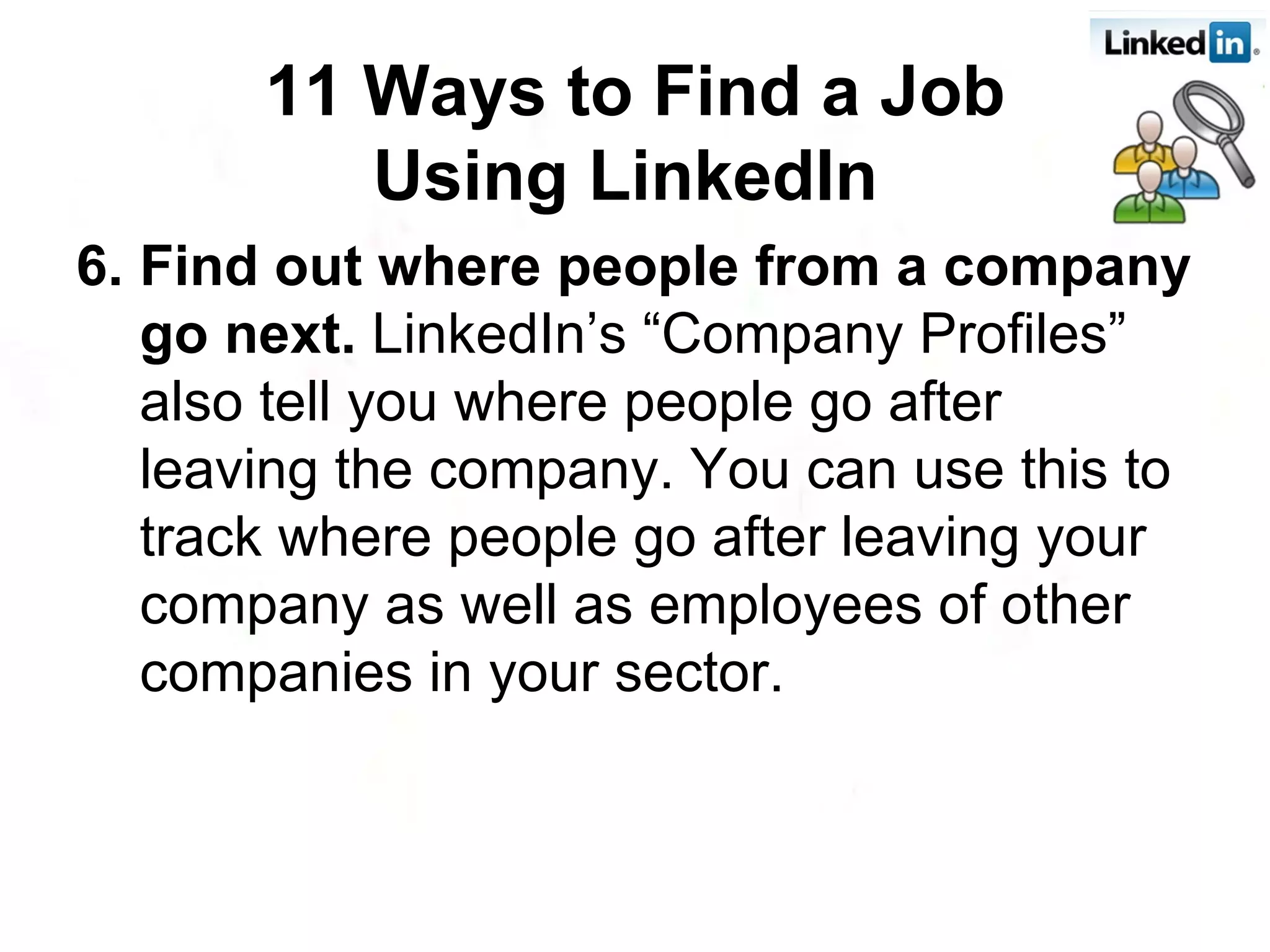 6. Find out where people from a company go next.  LinkedIn’s “Company Profiles” also tell you where people go after leaving the company. You can use this to track where people go after leaving your company as well as employees of other companies in your sector. 11 Ways to Find a Job Using LinkedIn   