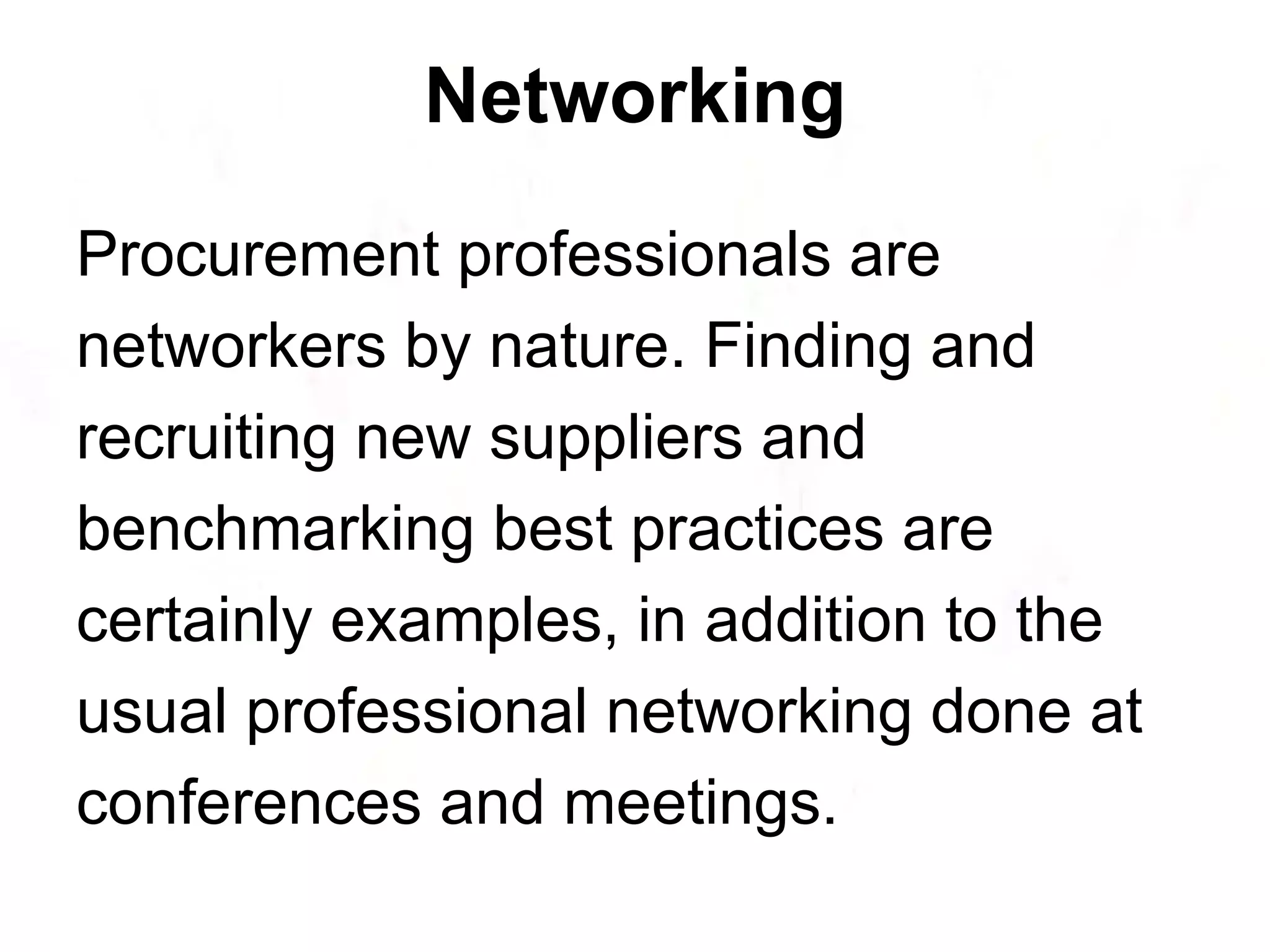 Networking Procurement professionals are networkers by nature. Finding and recruiting new suppliers and benchmarking  best practices are certainly examples, in addition to the usual professional networking done at conferences and meetings.  