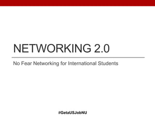 NETWORKING 2.0
No Fear Networking for International Students
#GetaUSJobNU
 