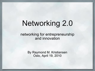 Networking 2.0 networking for entrepreneurship and innovation By Raymond M. Kristiansen Oslo, April 19, 2010 