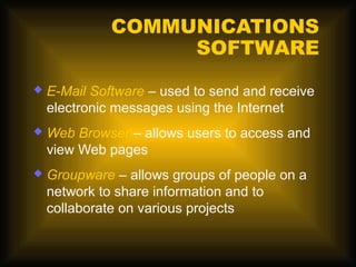 COMMUNICATIONS
                   SOFTWARE
   E-Mail Software – used to send and receive
    electronic messages using the Internet
   Web Browser – allows users to access and
    view Web pages
   Groupware – allows groups of people on a
    network to share information and to
    collaborate on various projects
 