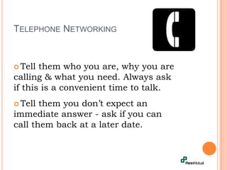 Telephone NetworkingTell them who you are, why you are calling & what you need. Always ask if this is a convenient time to talk.Tell them you don’t expect an immediate answer - ask if you can call them back at a later date.