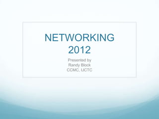 NETWORKING
   2012
   Presented by
    Randy Block
   CCMC, IJCTC
 