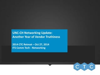 UNC-CH Networking Update: 
Another Year of Vendor Truthiness 
2014 CTC Retreat – Oct 27, 2014 
ITS Comm Tech - Networking 
 