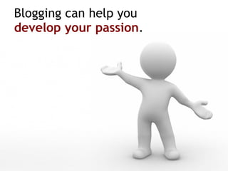 Blogging can help you  develop your passion . 