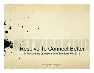 Resolve To Connect Better
24 Networking Questions and Solutions For 2015
© Copyright 2015 J. Kelly Hoey
 