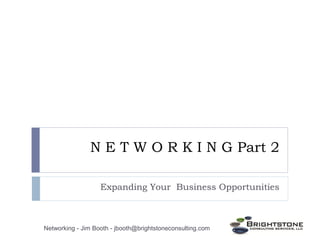 N E T W O R K I N G Part 2 
Expanding Your Business Opportunities 
Networking - Jim Booth - jbooth@brightstoneconsulting.com 
 