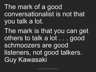 The mark of a good
conversationalist is not that
you talk a lot.
The mark is that you can get
others to talk a lot . . . g...
