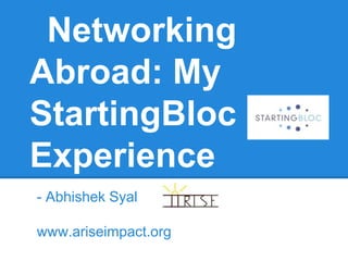 Networking
Abroad: My
StartingBloc
Experience
- Abhishek Syal

www.ariseimpact.org
 
