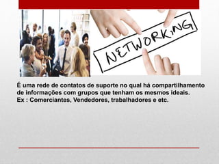 É uma rede de contatos de suporte no qual há compartilhamento
de informações com grupos que tenham os mesmos ideais.
Ex : Comerciantes, Vendedores, trabalhadores e etc.
 
